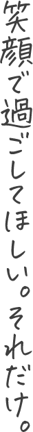 笑顔で過ごしてほしい。それだけ。
